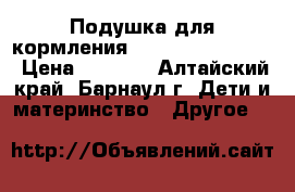 Подушка для кормления ..Milli fa Milli“ › Цена ­ 1 400 - Алтайский край, Барнаул г. Дети и материнство » Другое   